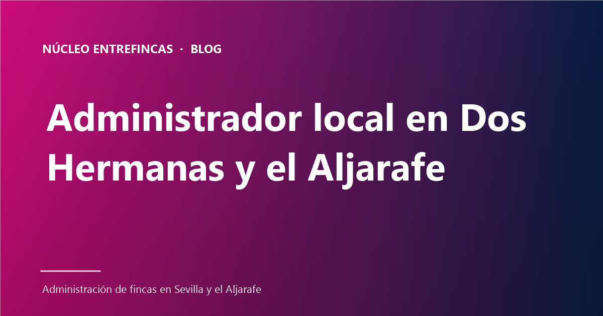 Administrador de fincas en Dos Hermanas y el Aljarafe: 5 ventajas de elegir uno local